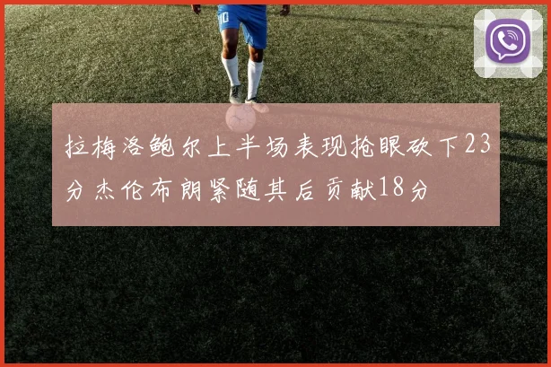 拉梅洛鲍尔上半场表现抢眼砍下23分杰伦布朗紧随其后贡献18分