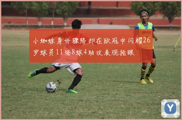 小蜘蛛身价骤降却在欧冠中闪耀26岁球员11场8球4助攻表现抢眼