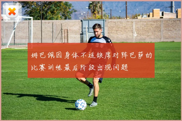 姆巴佩因身体不适缺席对阵巴萨的比赛训练最后阶段出现问题