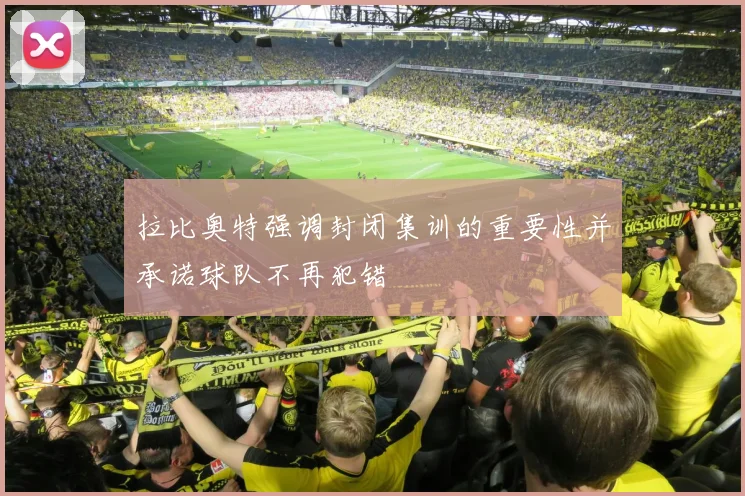 拉比奥特强调封闭集训的重要性并承诺球队不再犯错