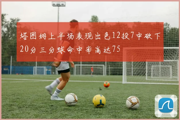塔图姆上半场表现出色12投7中砍下20分三分球命中率高达75