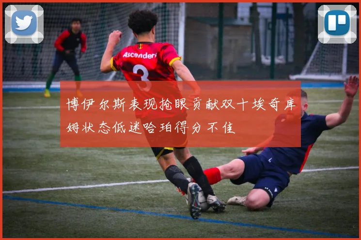 博伊尔斯表现抢眼贡献双十埃奇库姆状态低迷哈珀得分不佳