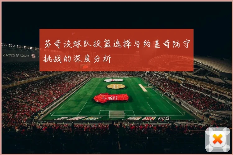 芬奇谈球队投篮选择与约基奇防守挑战的深度分析