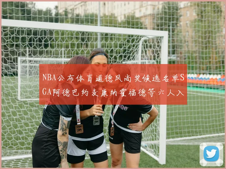 NBA公布体育道德风尚奖候选名单SGA阿德巴约麦康纳霍福德等六人入围