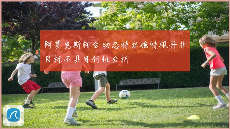 阿贾克斯转会动态特尔施特根并非目标不具可行性分析