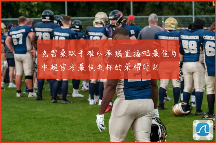 克雷桑双手难以承载直播吧最佳与中超官方最佳奖杯的荣耀时刻