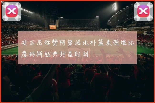 安东尼称赞阿努诺比补篮表现堪比詹姆斯经典封盖时刻