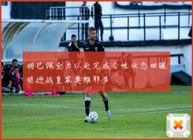 姆巴佩全力以赴完成合练状态回暖将迎战皇家奥维耶多