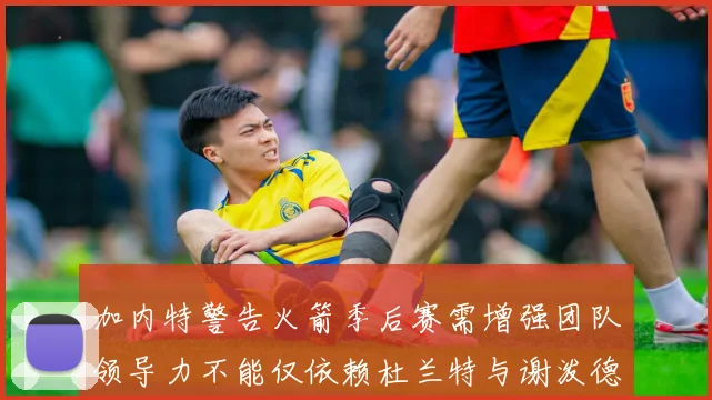 加内特警告火箭季后赛需增强团队领导力不能仅依赖杜兰特与谢泼德