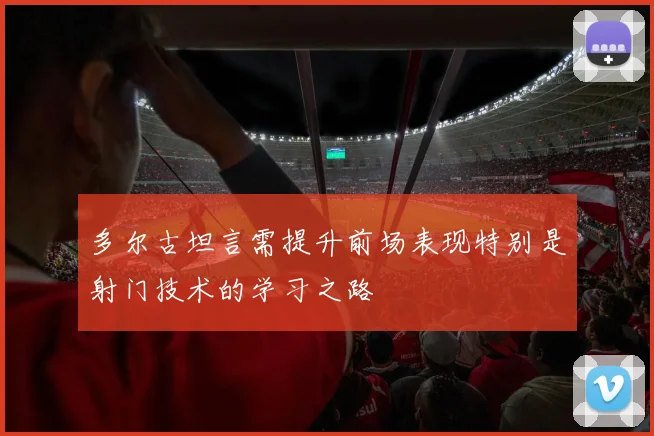 多尔古坦言需提升前场表现特别是射门技术的学习之路