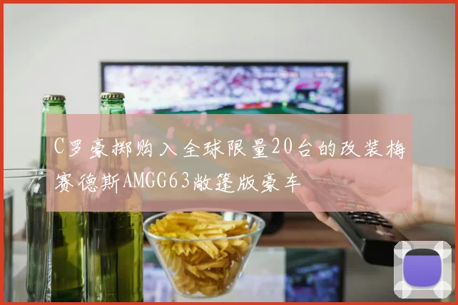 C罗豪掷购入全球限量20台的改装梅赛德斯AMGG63敞篷版豪车