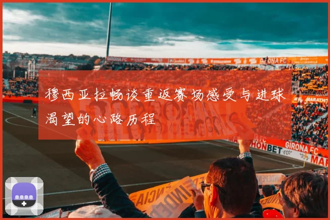 穆西亚拉畅谈重返赛场感受与进球渴望的心路历程
